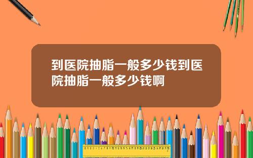 到医院抽脂一般多少钱到医院抽脂一般多少钱啊