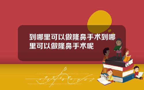 到哪里可以做隆鼻手术到哪里可以做隆鼻手术呢
