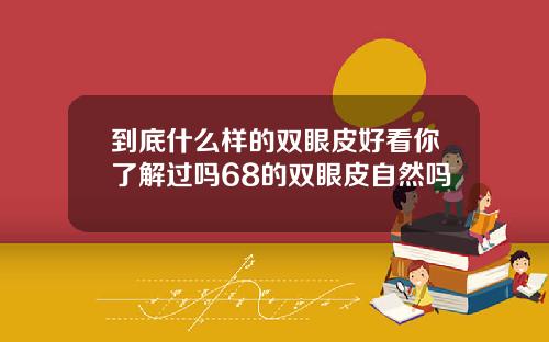 到底什么样的双眼皮好看你了解过吗68的双眼皮自然吗