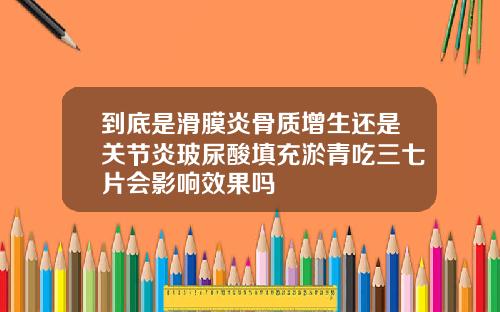 到底是滑膜炎骨质增生还是关节炎玻尿酸填充淤青吃三七片会影响效果吗