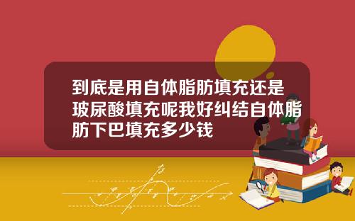到底是用自体脂肪填充还是玻尿酸填充呢我好纠结自体脂肪下巴填充多少钱