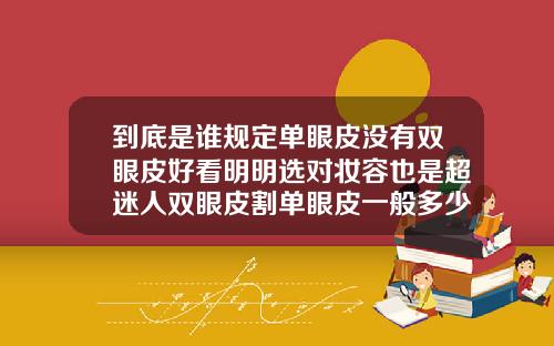 到底是谁规定单眼皮没有双眼皮好看明明选对妆容也是超迷人双眼皮割单眼皮一般多少钱