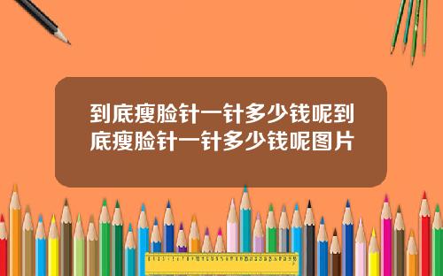 到底瘦脸针一针多少钱呢到底瘦脸针一针多少钱呢图片