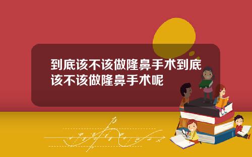到底该不该做隆鼻手术到底该不该做隆鼻手术呢
