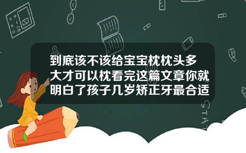 到底该不该给宝宝枕枕头多大才可以枕看完这篇文章你就明白了孩子几岁矫正牙最合适