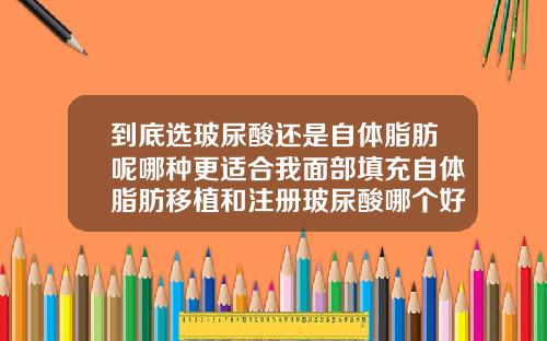到底选玻尿酸还是自体脂肪呢哪种更适合我面部填充自体脂肪移植和注册玻尿酸哪个好