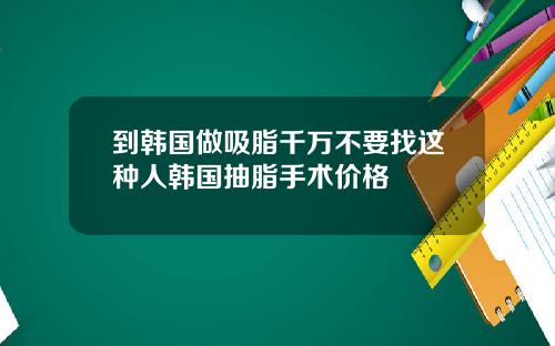 到韩国做吸脂千万不要找这种人韩国抽脂手术价格
