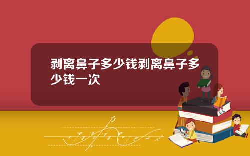 剥离鼻子多少钱剥离鼻子多少钱一次