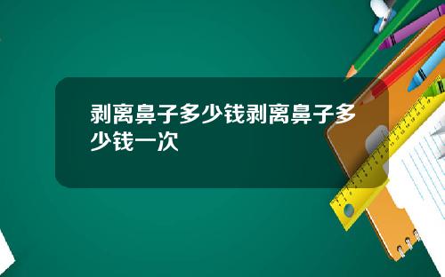 剥离鼻子多少钱剥离鼻子多少钱一次