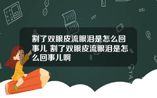 割了双眼皮流眼泪是怎么回事儿 割了双眼皮流眼泪是怎么回事儿啊