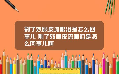割了双眼皮流眼泪是怎么回事儿 割了双眼皮流眼泪是怎么回事儿啊