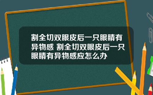 割全切双眼皮后一只眼睛有异物感 割全切双眼皮后一只眼睛有异物感应怎么办