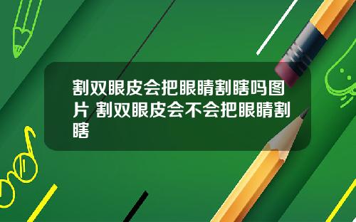 割双眼皮会把眼睛割瞎吗图片 割双眼皮会不会把眼睛割瞎