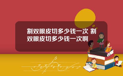 割双眼皮切多少钱一次 割双眼皮切多少钱一次啊