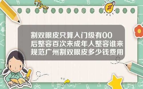 割双眼皮只算入门级有00后整容百次未成年人整容谁来规范广州割双眼皮多少钱费用