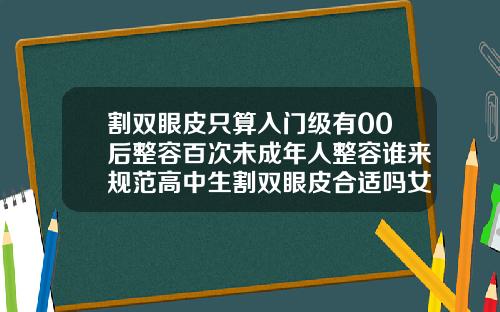 割双眼皮只算入门级有00后整容百次未成年人整容谁来规范高中生割双眼皮合适吗女生