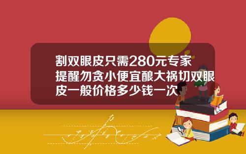 割双眼皮只需280元专家提醒勿贪小便宜酿大祸切双眼皮一般价格多少钱一次