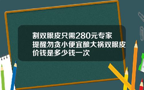 割双眼皮只需280元专家提醒勿贪小便宜酿大祸双眼皮价钱是多少钱一次