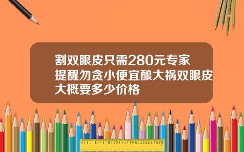 割双眼皮只需280元专家提醒勿贪小便宜酿大祸双眼皮大概要多少价格