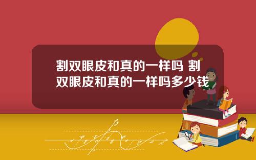 割双眼皮和真的一样吗 割双眼皮和真的一样吗多少钱