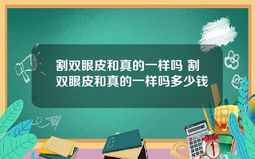 割双眼皮和真的一样吗 割双眼皮和真的一样吗多少钱