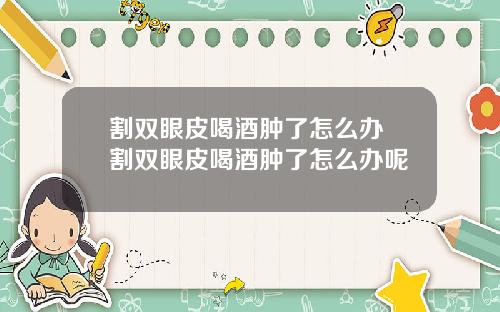 割双眼皮喝酒肿了怎么办 割双眼皮喝酒肿了怎么办呢