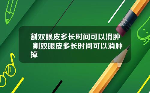 割双眼皮多长时间可以消肿 割双眼皮多长时间可以消肿掉
