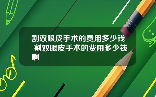 割双眼皮手术的费用多少钱 割双眼皮手术的费用多少钱啊