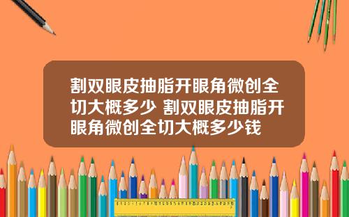 割双眼皮抽脂开眼角微创全切大概多少 割双眼皮抽脂开眼角微创全切大概多少钱