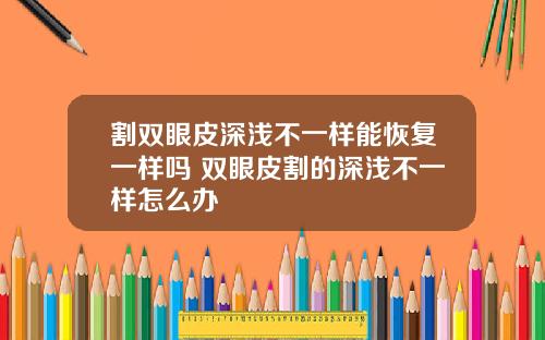 割双眼皮深浅不一样能恢复一样吗 双眼皮割的深浅不一样怎么办