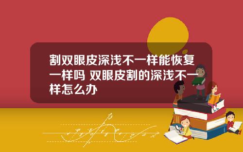 割双眼皮深浅不一样能恢复一样吗 双眼皮割的深浅不一样怎么办