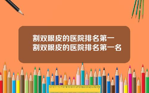 割双眼皮的医院排名第一 割双眼皮的医院排名第一名