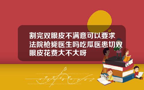 割完双眼皮不满意可以要求法院枪毙医生吗吃瓜医患切双眼皮花费大不大呀