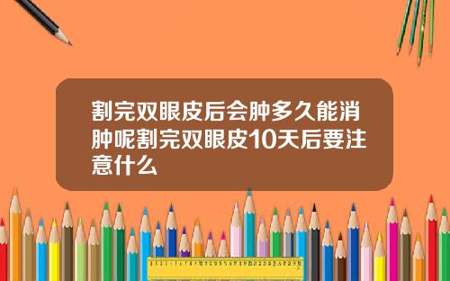 割完双眼皮后会肿多久能消肿呢割完双眼皮10天后要注意什么
