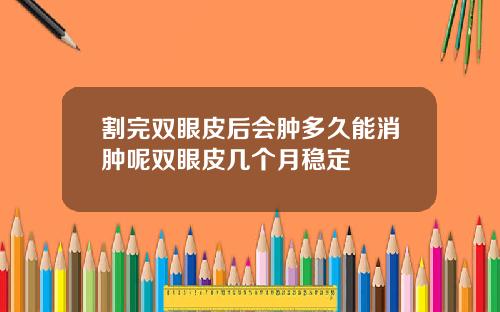 割完双眼皮后会肿多久能消肿呢双眼皮几个月稳定