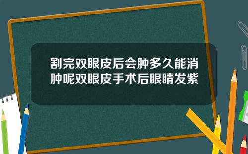 割完双眼皮后会肿多久能消肿呢双眼皮手术后眼睛发紫