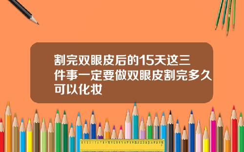 割完双眼皮后的15天这三件事一定要做双眼皮割完多久可以化妆