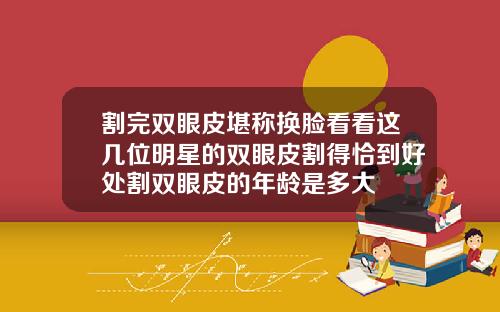 割完双眼皮堪称换脸看看这几位明星的双眼皮割得恰到好处割双眼皮的年龄是多大