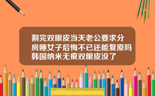 割完双眼皮当天老公要求分房睡女子后悔不已还能复原吗韩国纳米无痕双眼皮没了
