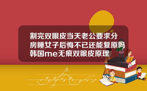 割完双眼皮当天老公要求分房睡女子后悔不已还能复原吗韩国me无痕双眼皮原理