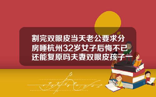 割完双眼皮当天老公要求分房睡杭州32岁女子后悔不已还能复原吗夫妻双眼皮孩子一定是双眼皮吗