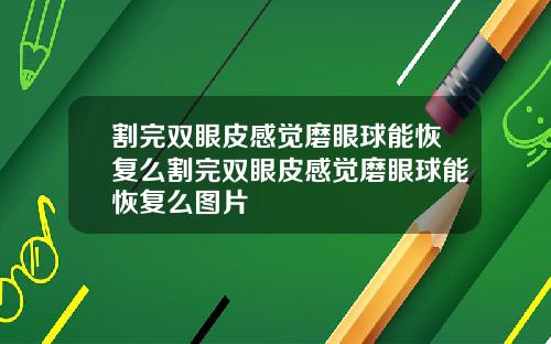 割完双眼皮感觉磨眼球能恢复么割完双眼皮感觉磨眼球能恢复么图片