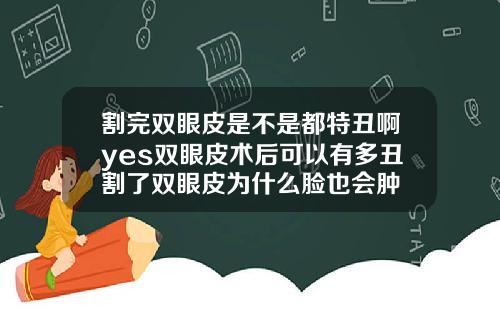 割完双眼皮是不是都特丑啊yes双眼皮术后可以有多丑割了双眼皮为什么脸也会肿