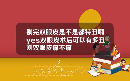 割完双眼皮是不是都特丑啊yes双眼皮术后可以有多丑割双眼皮痛不痛