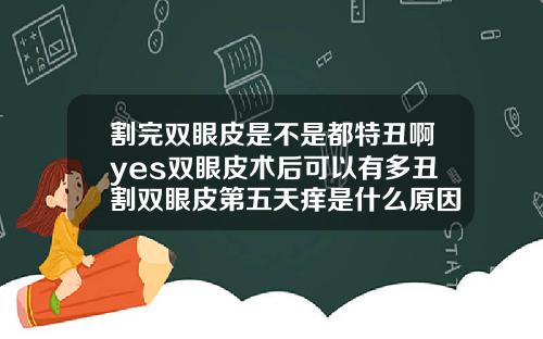 割完双眼皮是不是都特丑啊yes双眼皮术后可以有多丑割双眼皮第五天痒是什么原因造成的