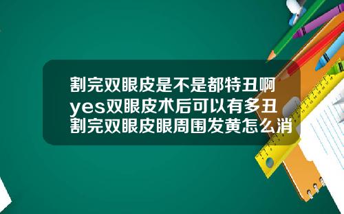 割完双眼皮是不是都特丑啊yes双眼皮术后可以有多丑割完双眼皮眼周围发黄怎么消除