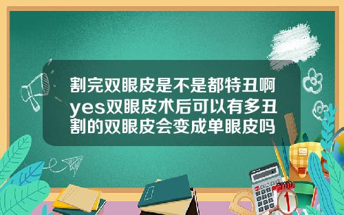 割完双眼皮是不是都特丑啊yes双眼皮术后可以有多丑割的双眼皮会变成单眼皮吗