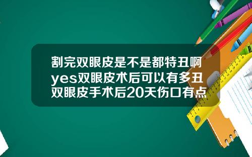 割完双眼皮是不是都特丑啊yes双眼皮术后可以有多丑双眼皮手术后20天伤口有点痒