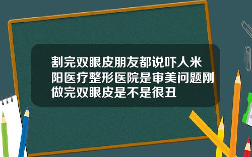 割完双眼皮朋友都说吓人米阳医疗整形医院是审美问题刚做完双眼皮是不是很丑