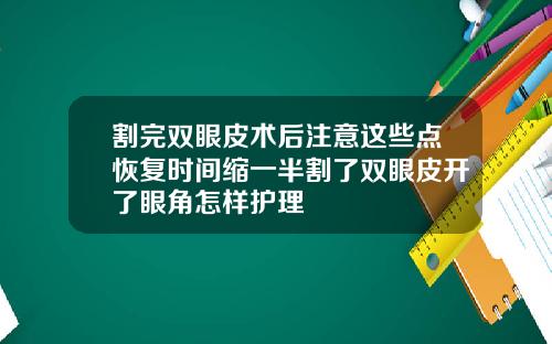 割完双眼皮术后注意这些点恢复时间缩一半割了双眼皮开了眼角怎样护理